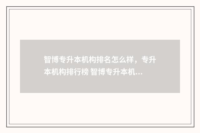 智博专升本机构排名怎么样，专升本机构排行榜 智博专升本机构升本率