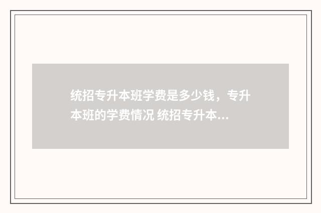 统招专升本班学费是多少钱，专升本班的学费情况 统招专升本上去课程怎么安排