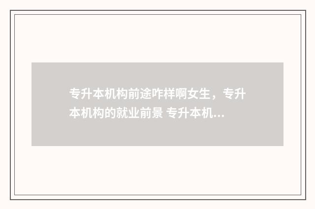 专升本机构前途咋样啊女生，专升本机构的就业前景 专升本机构前景