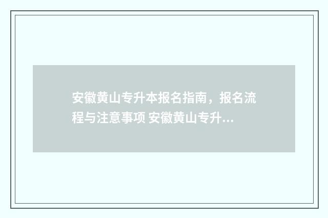 安徽黄山专升本报名指南，报名流程与注意事项 安徽黄山专升本官网