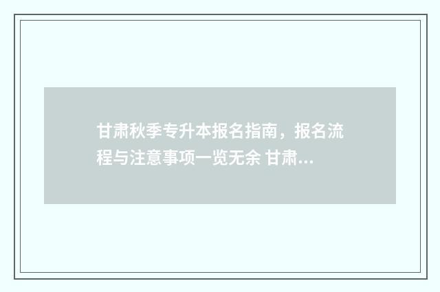 甘肃秋季专升本报名指南，报名流程与注意事项一览无余 甘肃专升本什么时候开始考试