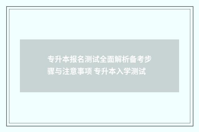 专升本报名测试全面解析备考步骤与注意事项 专升本入学测试