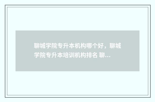 聊城学院专升本机构哪个好，聊城学院专升本培训机构排名 聊城有专升本