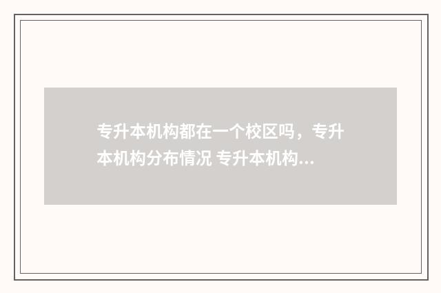 专升本机构都在一个校区吗，专升本机构分布情况 专升本机构在大几报