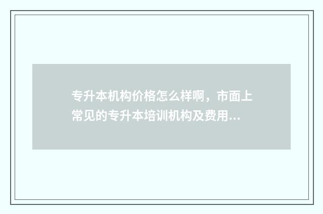 专升本机构价格怎么样啊，市面上常见的专升本培训机构及费用分析 专升本机构价格的指定