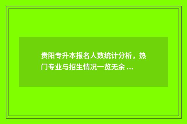 贵阳专升本报名人数统计分析，热门专业与招生情况一览无余 贵阳专升本报名官网