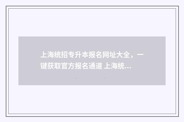 上海统招专升本报名网址大全，一键获取官方报名通道 上海统招专升本培训机构