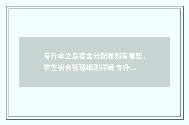 专升本之后宿舍分配原则有哪些，学生宿舍管理细则详解 专升本之后宿舍能住吗