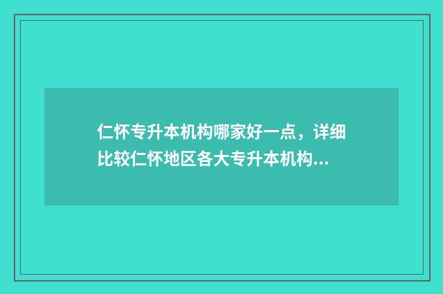 仁怀专升本机构哪家好一点，详细比较仁怀地区各大专升本机构 仁怀招生考试网