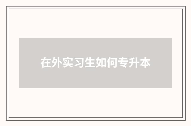 在外实习生如何专升本