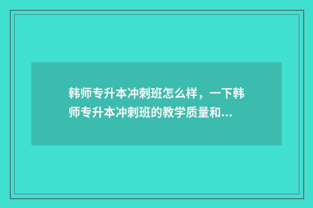 韩师专升本冲刺班怎么样，一下韩师专升本冲刺班的教学质量和效果 韩山师范学院2021专升本招生人数