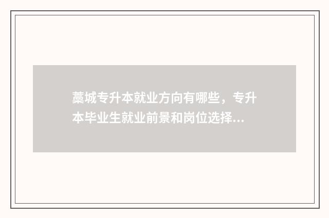 藁城专升本就业方向有哪些，专升本毕业生就业前景和岗位选择 藁城专升本就业补贴政策