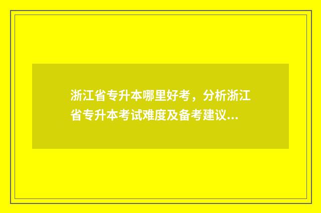 浙江省专升本哪里好考，分析浙江省专升本考试难度及备考建议 浙江省专升本哪些专业不考数学