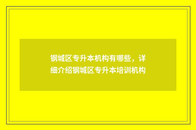 钢城区专升本机构有哪些，详细介绍钢城区专升本培训机构