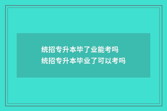 统招专升本毕了业能考吗 统招专升本毕业了可以考吗