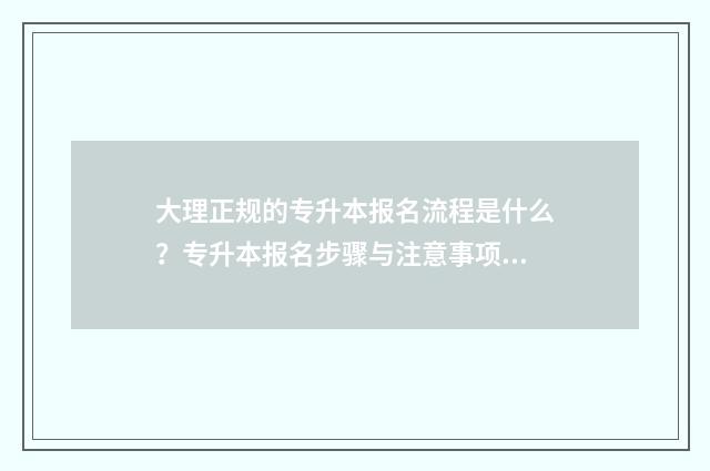 大理正规的专升本报名流程是什么？专升本报名步骤与注意事项 大理大学专升本2021年招生吗?