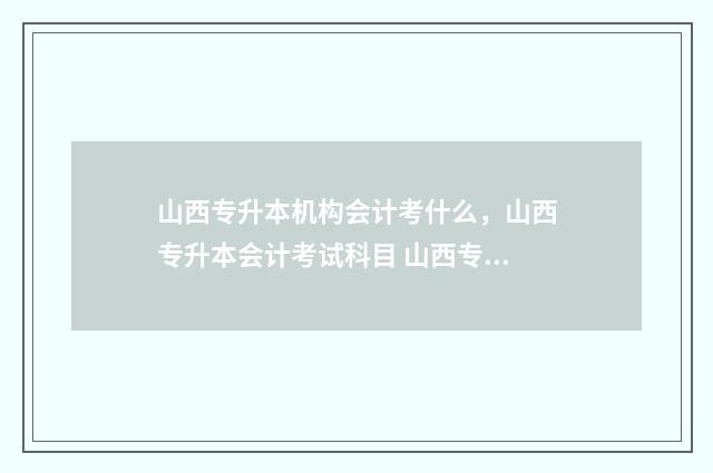 山西专升本机构会计考什么，山西专升本会计考试科目 山西专升本机构哪个好