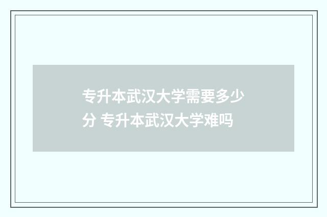 专升本武汉大学需要多少分 专升本武汉大学难吗