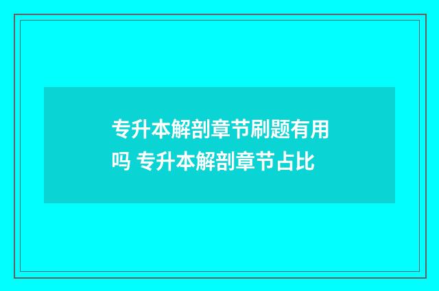 专升本解剖章节刷题有用吗 专升本解剖章节占比