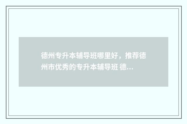 德州专升本辅导班哪里好，推荐德州市优秀的专升本辅导班 德州专升本学校有哪些