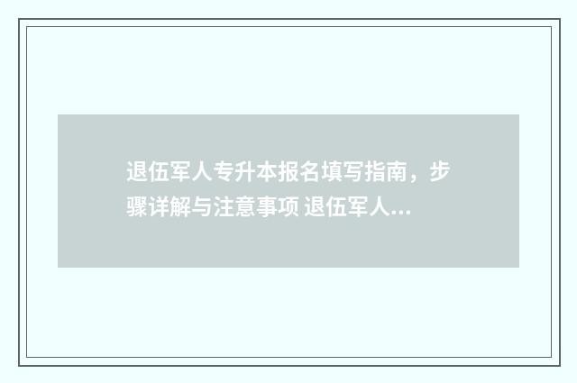 退伍军人专升本报名填写指南，步骤详解与注意事项 退伍军人专升本需要什么材料