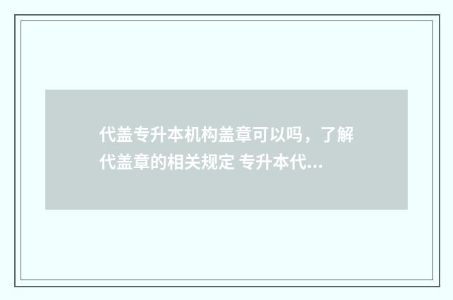 代盖专升本机构盖章可以吗，了解代盖章的相关规定 专升本代理怎么做