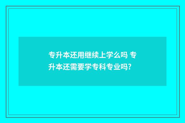 专升本还用继续上学么吗 专升本还需要学专科专业吗?