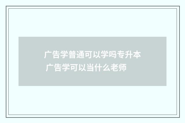广告学普通可以学吗专升本 广告学可以当什么老师