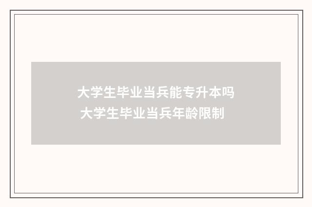 大学生毕业当兵能专升本吗 大学生毕业当兵年龄限制