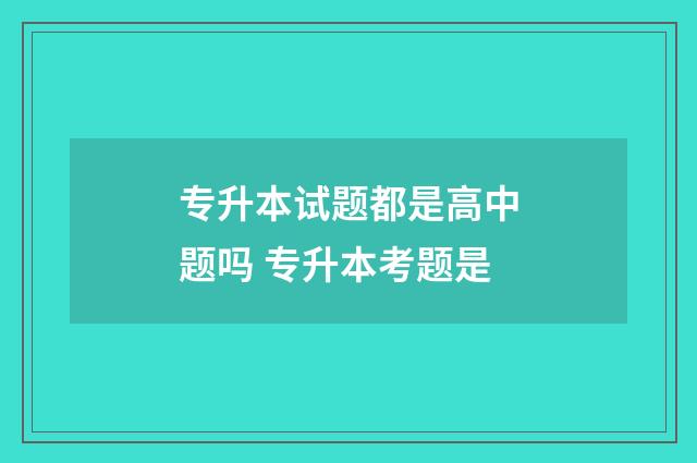 专升本试题都是高中题吗 专升本考题是