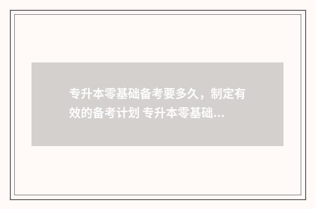 专升本零基础备考要多久，制定有效的备考计划 专升本零基础备考要多久