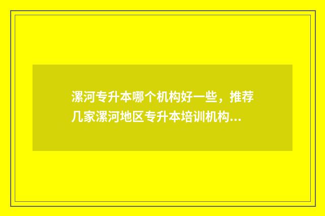 漯河专升本哪个机构好一些，推荐几家漯河地区专升本培训机构 漯河专升本机构