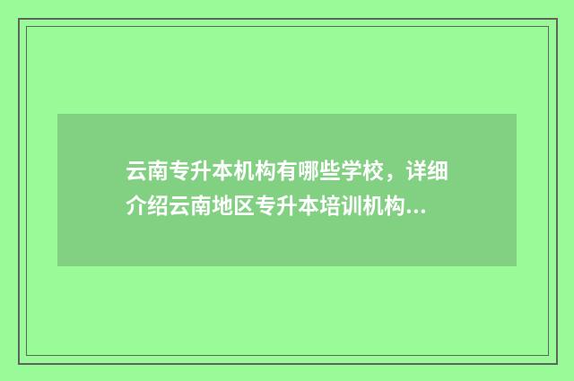 云南专升本机构有哪些学校，详细介绍云南地区专升本培训机构 云南专升本机构升本率