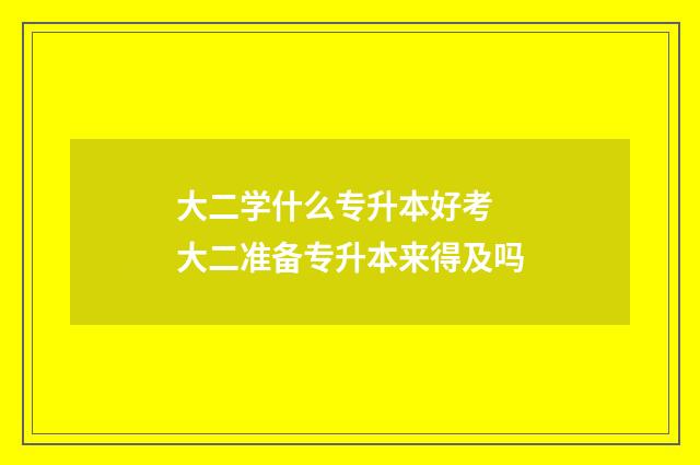 大二学什么专升本好考 大二准备专升本来得及吗
