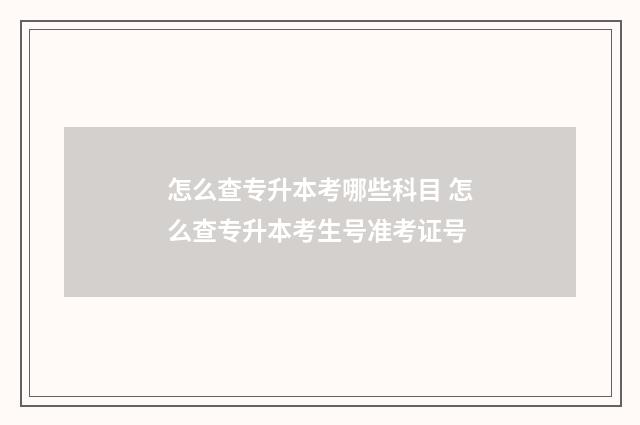 怎么查专升本考哪些科目 怎么查专升本考生号准考证号