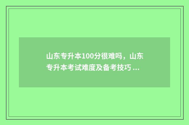 山东专升本100分很难吗，山东专升本考试难度及备考技巧 山东专升本100分能上什么学校