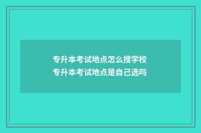 专升本考试地点怎么搜学校 专升本考试地点是自己选吗