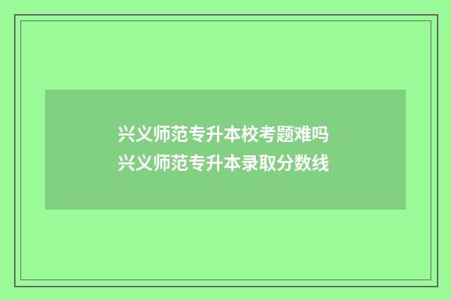 兴义师范专升本校考题难吗 兴义师范专升本录取分数线