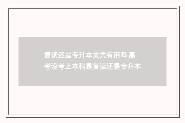 复读还是专升本文凭有用吗 高考没考上本科是复读还是专升本