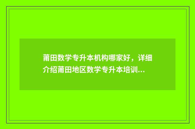 莆田数学专升本机构哪家好，详细介绍莆田地区数学专升本培训机构 莆田专升本什么时候开始报名