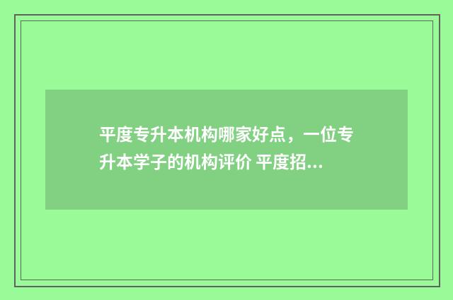 平度专升本机构哪家好点，一位专升本学子的机构评价 平度招生报名平台