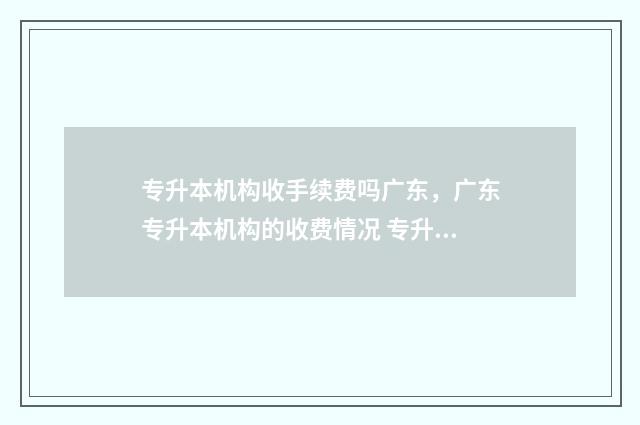 专升本机构收手续费吗广东，广东专升本机构的收费情况 专升本机构怎么收费