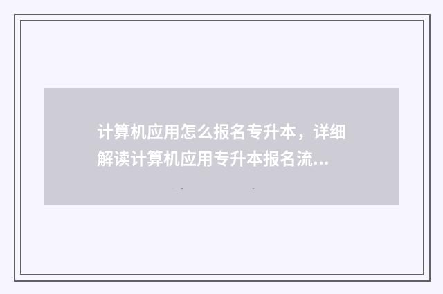 计算机应用怎么报名专升本，详细解读计算机应用专升本报名流程 计算机应用怎么读