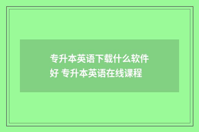 专升本英语下载什么软件好 专升本英语在线课程