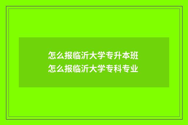 怎么报临沂大学专升本班 怎么报临沂大学专科专业