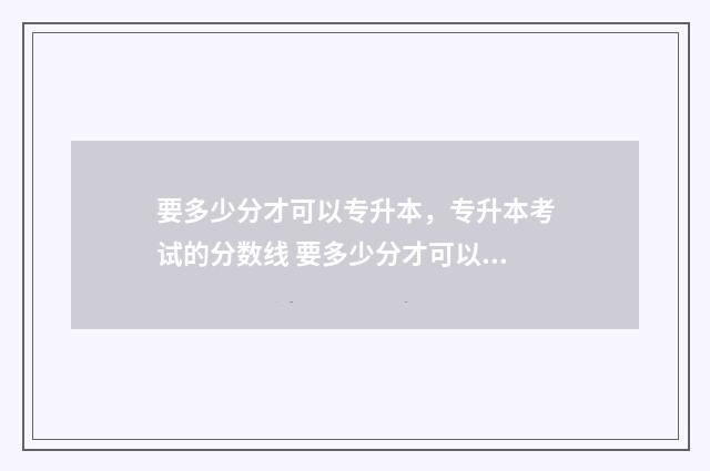 要多少分才可以专升本，专升本考试的分数线 要多少分才可以开通花呗