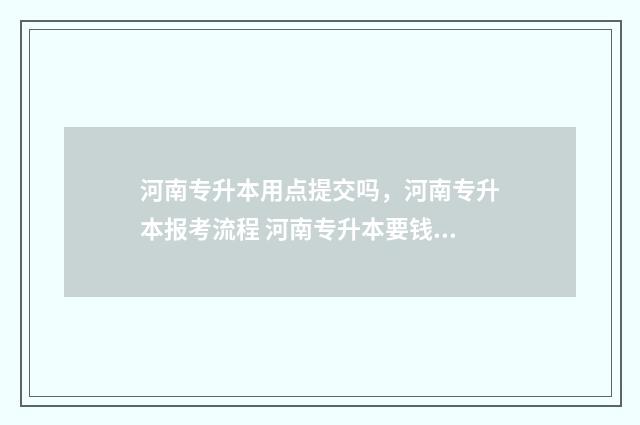 河南专升本用点提交吗，河南专升本报考流程 河南专升本要钱吗
