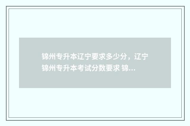 锦州专升本辽宁要求多少分，辽宁锦州专升本考试分数要求 锦州成人专升本
