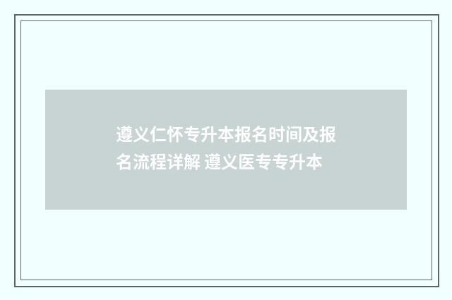 遵义仁怀专升本报名时间及报名流程详解 遵义医专专升本