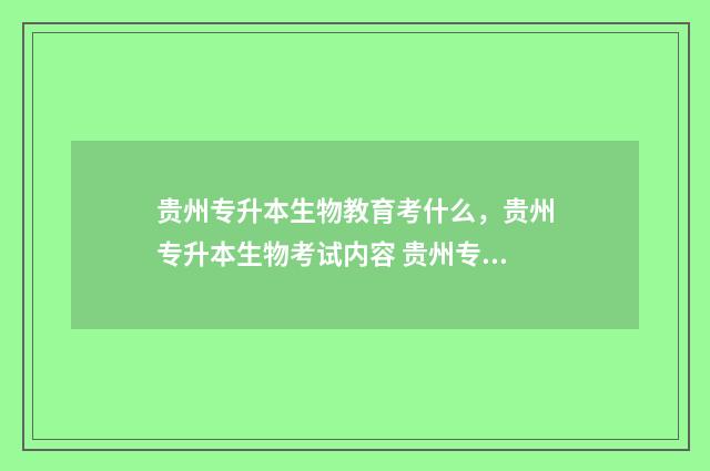贵州专升本生物教育考什么，贵州专升本生物考试内容 贵州专升本生物化学真题